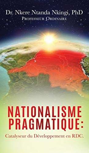 Nationalisme Pragmatique: Catalyseur du Développement en RDC. de Nkere Ntanda Nkingi