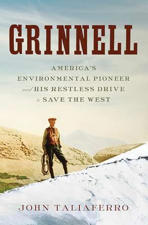 Grinnell – America`s Environmental Pioneer and His Restless Drive to Save the West de John Taliaferro