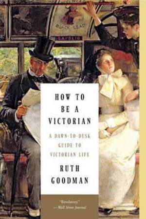 How to Be a Victorian – A Dawn–to–Dusk Guide to Victorian Life de Ruth Goodman