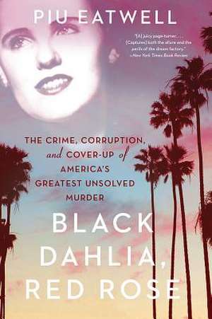 Black Dahlia, Red Rose – The Crime, Corruption, and Cover–Up of America`s Greatest Unsolved Murder de Piu Eatwell