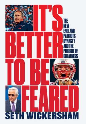 It′s Better to Be Feared – The New England Patriots Dynasty and the Pursuit of Greatness de Seth Wickersham