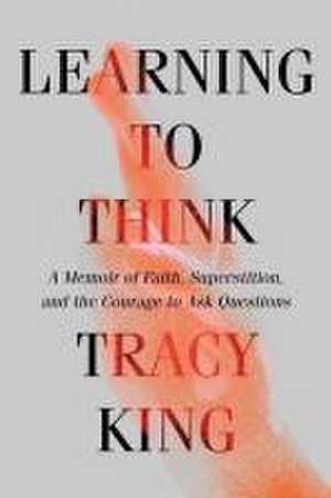 Learning to Think – A Memoir of Faith, Superstition, and the Courage to Ask Questions de Tracy King