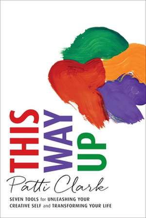 This Way Up: Seven Tools for Unleashing Your Creative Self and Transforming Your Life de Patti Clark