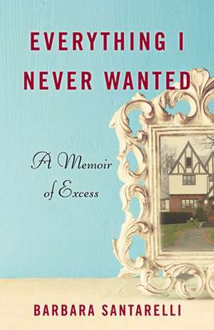 Everything I Never Wanted: A Memoir of Excess de Barbara Santarelli