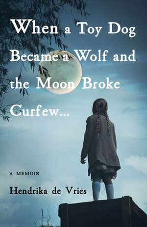 When a Toy Dog Became a Wolf and the Moon Broke Curfew: A Memoir de Hendrika de Vries