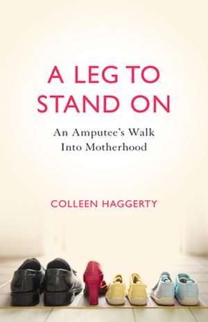 A Leg to Stand on: An Amputee's Walk Into Motherhood de Colleen Haggerty