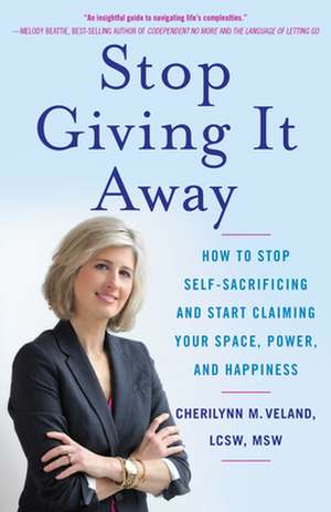 Stop Giving It Away: How to Stop Self-Sacrificing and Start Claiming Your Space, Power, and Happiness de Cherilynn M. Veland