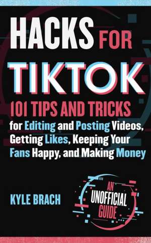 Hacks for Tiktok: 150 Tips and Tricks for Editing and Posting Videos, Getting Likes, Keeping Your Fans Happy, and Making Money de Kyle Brach