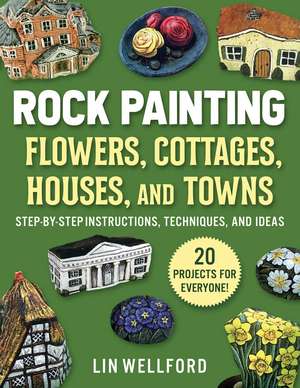 Rock Painting Flowers, Cottages, Houses, and Towns: Step-by-Step Instructions, Techniques, and Ideas—20 Projects for Everyone de Lin Wellford