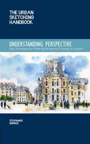 The Urban Sketching Handbook: Easy Techniques for Mastering Perspective Drawing on Location de Stephanie Bower