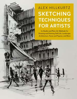 Sketching Techniques for Artists: In-Studio and Plein-Air Methods for Drawing and Painting Still Lifes, Landscapes, Architecture, Faces and Figures, and More de Alex Hillkurtz