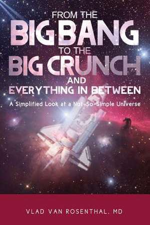 From the Big Bang to the Big Crunch and Everything in Between de MD Pa Vlad Van Rosenthal