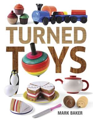 Turned Toys: 12 Fun Projects to Create for Children de Mark Baker