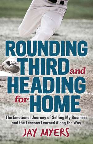 Rounding Third and Heading for Home: The Emotional Journey of Selling My Business and the Lessons Learned Along the Way de Jay Myers