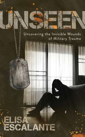 Unseen: Uncovering the Invisible Wounds of Military Trauma de Elisa Escalante