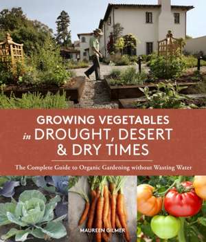 Growing Vegetables in Drought, Desert & Dry Times: The Complete Guide to Organic Gardening Without Wasting Water de Maureen Gilmer