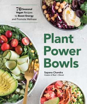 Plant Power Bowls: 70 Seasonal Vegan Recipes to Boost Energy and Promote Wellness de Sapana Chandra