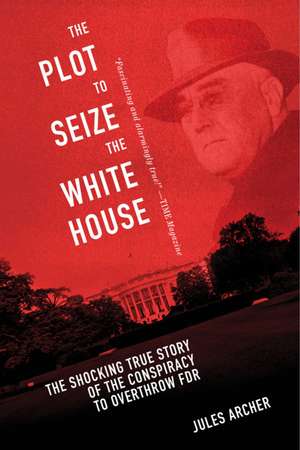 The Plot to Seize the White House: The Shocking TRUE Story of the Conspiracy to Overthrow F.D.R. de Jules Archer