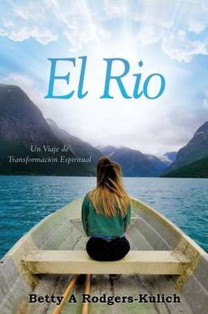 El Rio: Un Viaje de Transformación Espiritual de Rodgers Kulich A. Betty