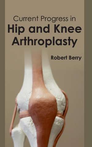 Current Progress in Hip and Knee Arthroplasty de Robert Berry