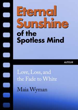 Eternal Sunshine of the Spotless Mind: Love, Loss and the Fade to White de Maia Wyman