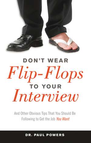 Don't Wear Flip-Flops to Your Interview: And Other Obvious Tips That You Should Be Following to Get the Job You Want de Paul Powers