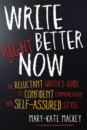 Write Better Right Now: The Reluctant Writer S Guide to Confident Communication and Self-Assured Style de Mary-Kate Mackey