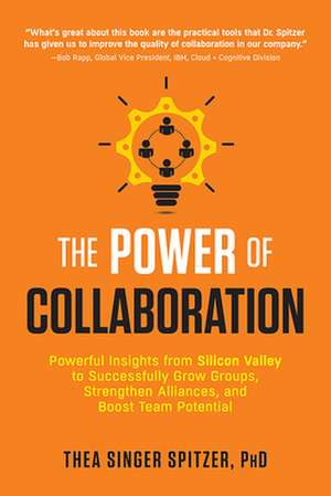 The Power of Collaboration: Powerful Insights from Silicon Valley to Successfully Grow Groups, Strengthen Alliances, and Boost Team Potential de Thea Singer Spitzer