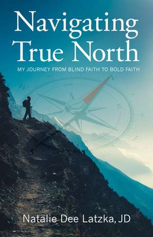 Navigating True North: My Journey from Blind Faith to Bold Faith de Natalie Dee Latzka