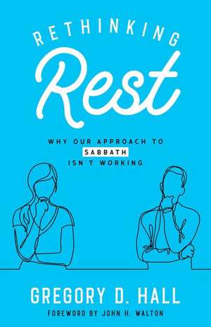 Rethinking Rest: Why Our Approach to Sabbath Isn't Working de Gregory D. Hall