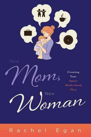 New Mom, New Woman: Creating Your Smart Motherhood Plan de Rachel Egan