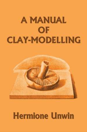 A Manual of Clay-Modelling (Yesterday's Classics) de Mary Louisa Hermione Unwin