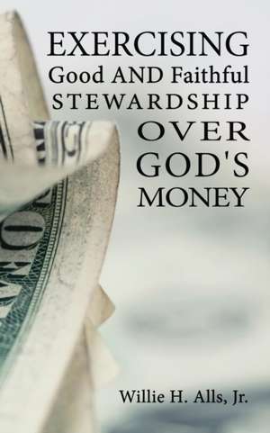 Exercising Good and Faithful Stewardship Over God's Money de Willie H Alls