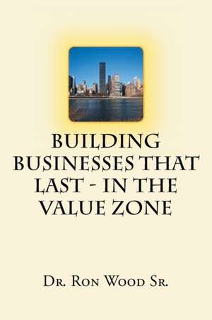 Building Businesses That Last - In The Value Zone de Ron Wood Sr.