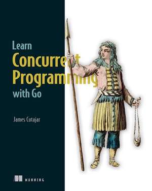 Learn Concurrent Programming with Go de James Cutajar