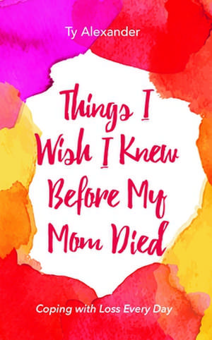 Things I Wish I Knew Before My Mom Died: How I Cope with Loss Everyday de Ty Alexander