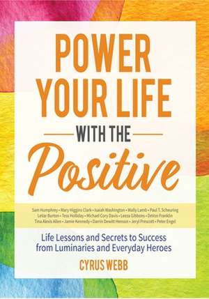 Power Your Life with the Positive: Life Lessons and Secrets for Success from Luminaries and Everyday Heroes de Cyrus Webb