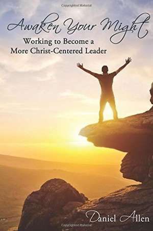 Awaken Your Might: Working to Become a More Christ-Centered Leader de Daniel Allen