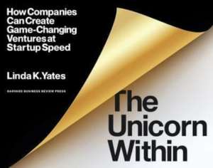 The Unicorn Within: How Companies Can Create Game-Changing Ventures at Startup Speed de Linda K. Yates