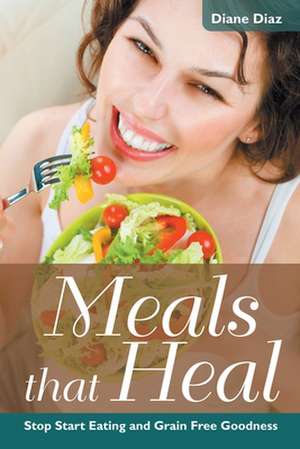 Meals That Heal: Stop Start Eating and Grain Free Goodness de Diane Diaz