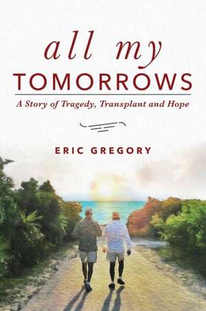 All My Tomorrows: A Story of Tragedy, Transplant and Hope de Eric Gregory