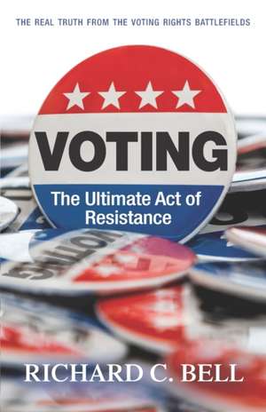 Voting: The Ultimate Act of Resistance: The Real Truth from the Voting Rights Battlefields de Richard C. Bell