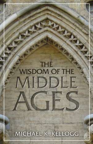 The Wisdom of the Middle Ages de Michael K. Kellogg