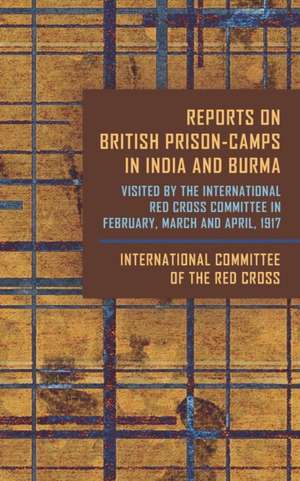 Reports On British Prison-Camps In India And Burma: Visited By The International Red Cross Committee In February, March, and April, 1917: Visited By T de International Red Cross Committee