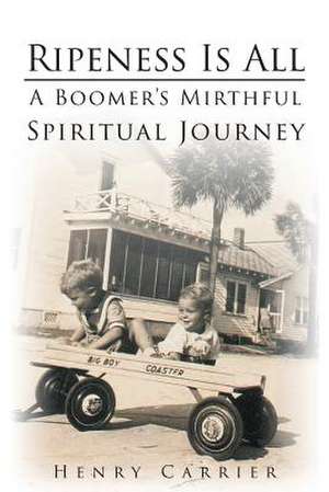 Ripeness Is All: A Boomer's Mirthful, Spiritual Journey de Henry Carrier