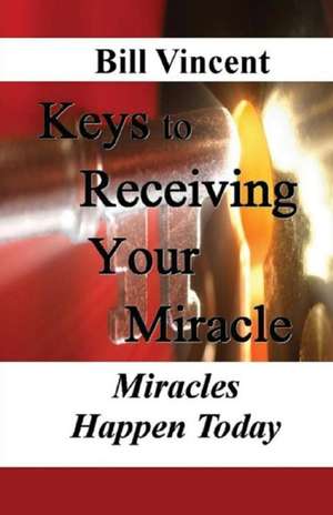 Keys to Receiving Your Miracle: Kingdom Presence of God de Bill Vincent