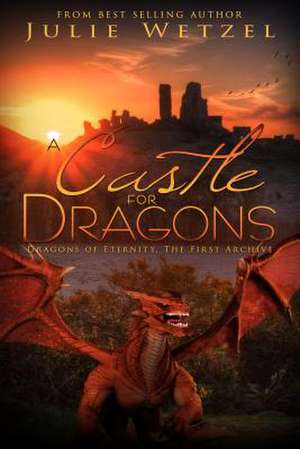 A Castle for Dragons: Dragons Of Eternity - The First Archive de Julie Wetzel