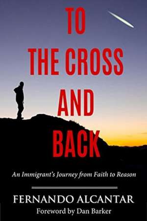 To the Cross and Back: An Immigrant's Journey from Faith to Reason de Fernando Alcntar