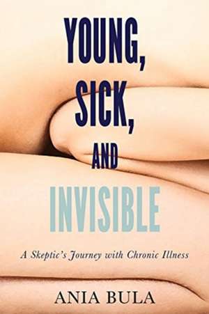 Young, Sick, and Invisible: A Skeptic&rsquo;s Journey with Chronic Illness de Ania Bula