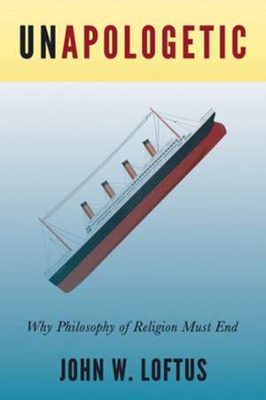 Unapologetic: Why Philosophy of Religion Must End de John W. Loftus